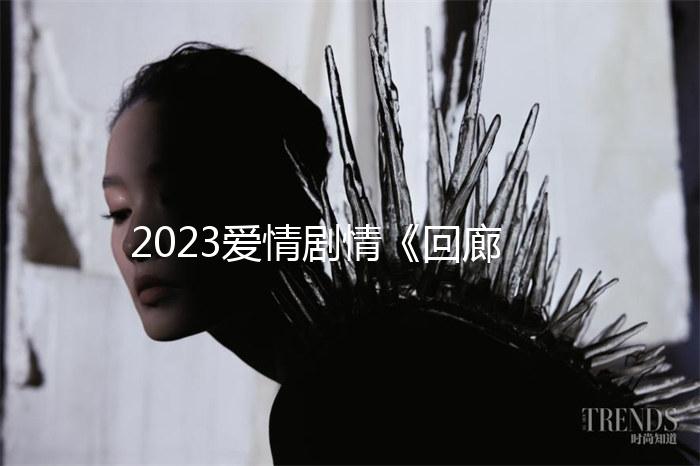 2023爱情剧情《回廊亭》1080p.HD国语中字