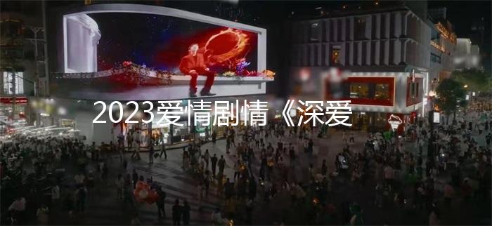 2023爱情剧情《深爱》4K.HD国语中字