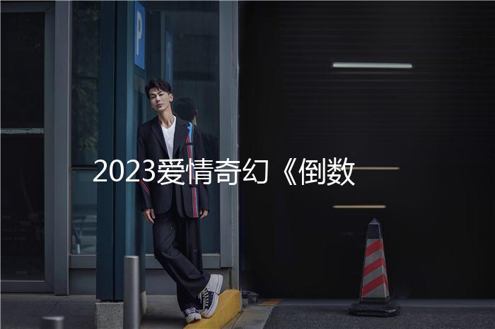 2023爱情奇幻《倒数说爱你》1080p.HD国语中字